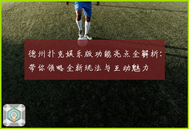 德州扑克娱乐版功能亮点全解析：带你领略全新玩法与互动魅力