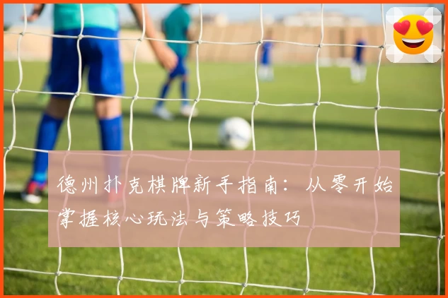 德州扑克棋牌新手指南：从零开始掌握核心玩法与策略技巧