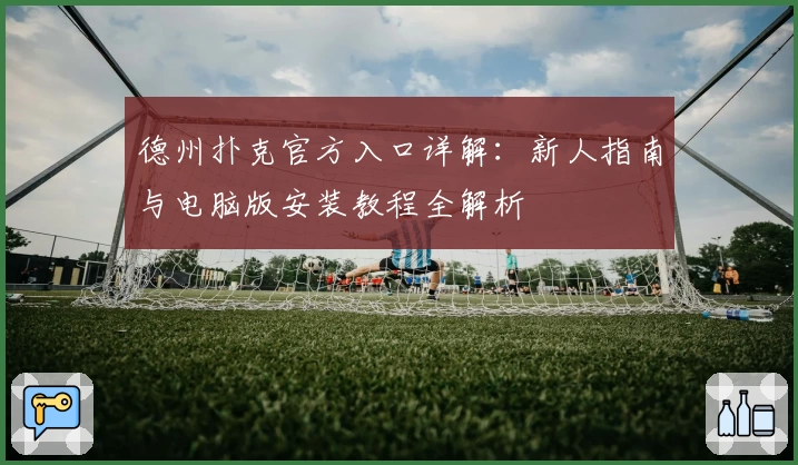 德州扑克官方入口详解：新人指南与电脑版安装教程全解析