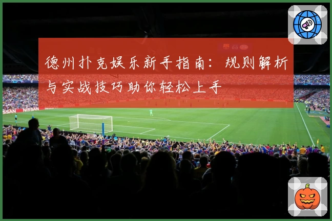 德州扑克娱乐新手指南：规则解析与实战技巧助你轻松上手