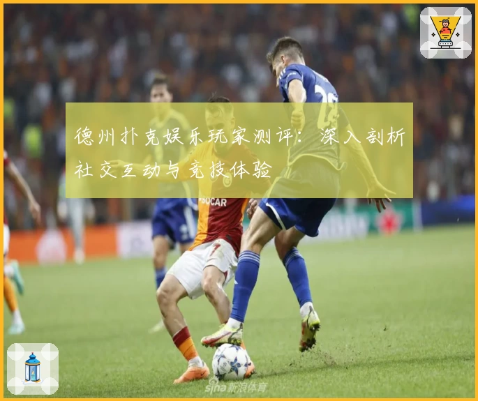 德州扑克娱乐玩家测评：深入剖析社交互动与竞技体验