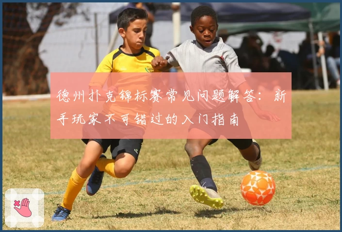 德州扑克锦标赛常见问题解答:新手玩家不可错过的入门指南