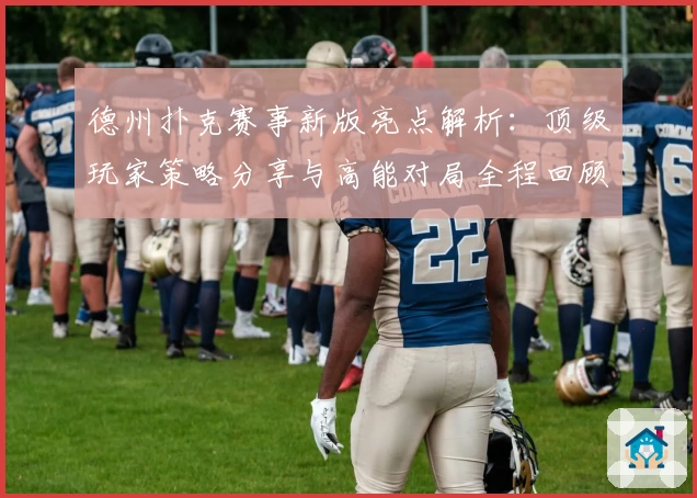 德州扑克赛事新版亮点解析：顶级玩家策略分享与高能对局全程回顾