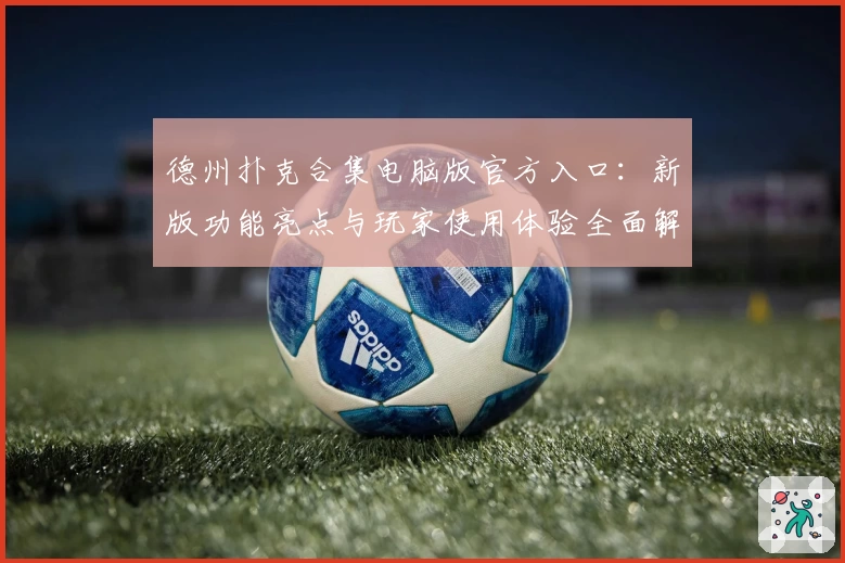 德州扑克合集电脑版官方入口：新版功能亮点与玩家使用体验全面解析