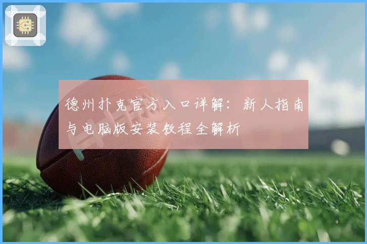 德州扑克官方入口详解:新人指南与电脑版安装教程全解析