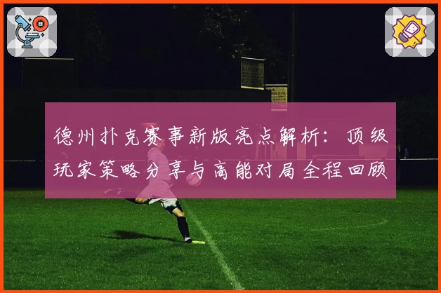 德州扑克赛事新版亮点解析：顶级玩家策略分享与高能对局全程回顾