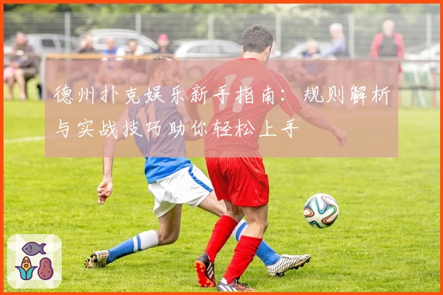 德州扑克娱乐新手指南：规则解析与实战技巧助你轻松上手