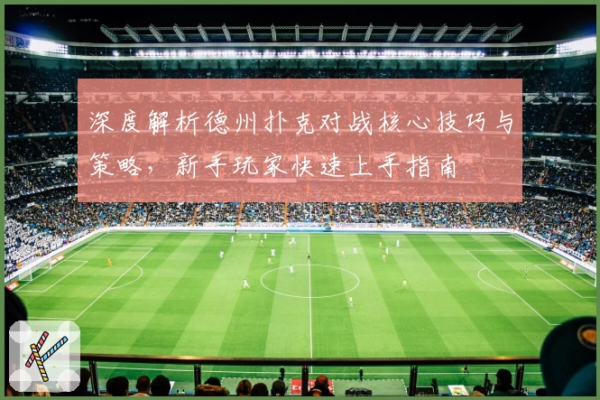 深度解析德州扑克对战核心技巧与策略,新手玩家快速上手指南