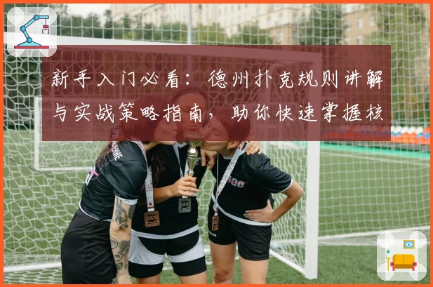 新手入门必看：德州扑克规则讲解与实战策略指南，助你快速掌握核心技巧