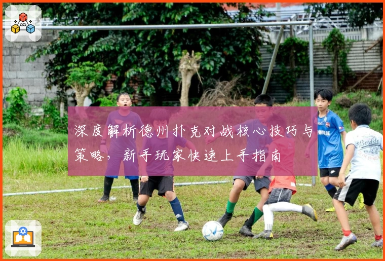 深度解析德州扑克对战核心技巧与策略，新手玩家快速上手指南