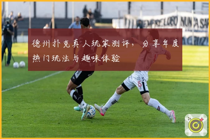 德州扑克真人玩家测评，分享年度热门玩法与趣味体验