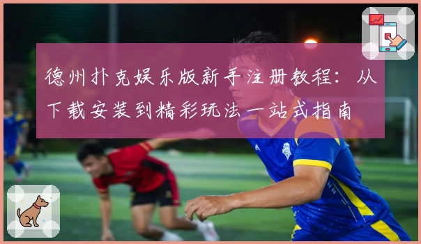 德州扑克娱乐版新手注册教程：从下载安装到精彩玩法一站式指南