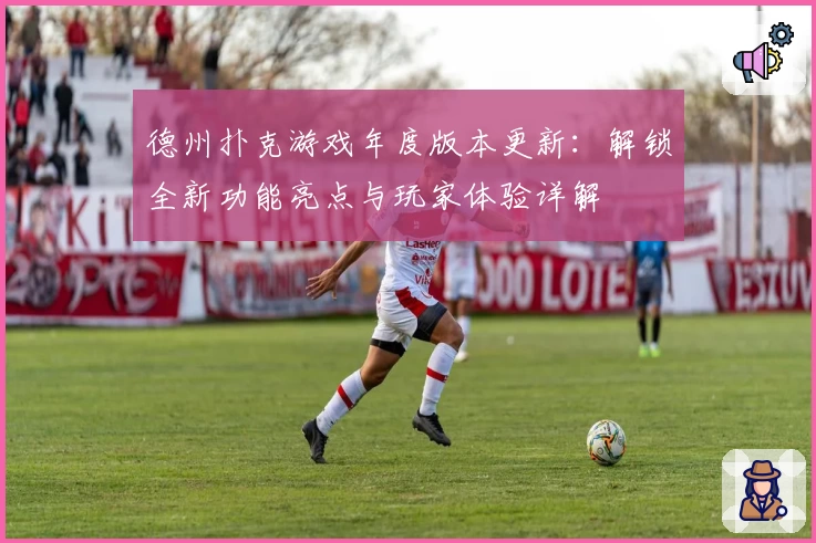 德州扑克游戏年度版本更新：解锁全新功能亮点与玩家体验详解