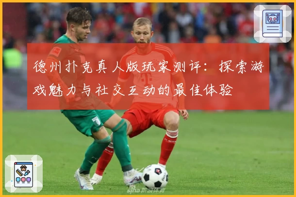 德州扑克真人版玩家测评:探索游戏魅力与社交互动的最佳体验