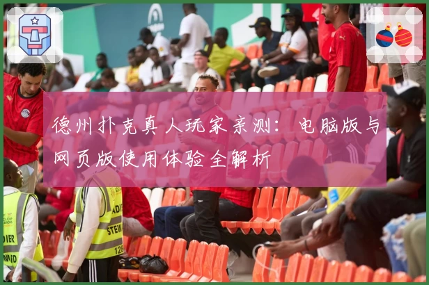 德州扑克真人玩家亲测：电脑版与网页版使用体验全解析