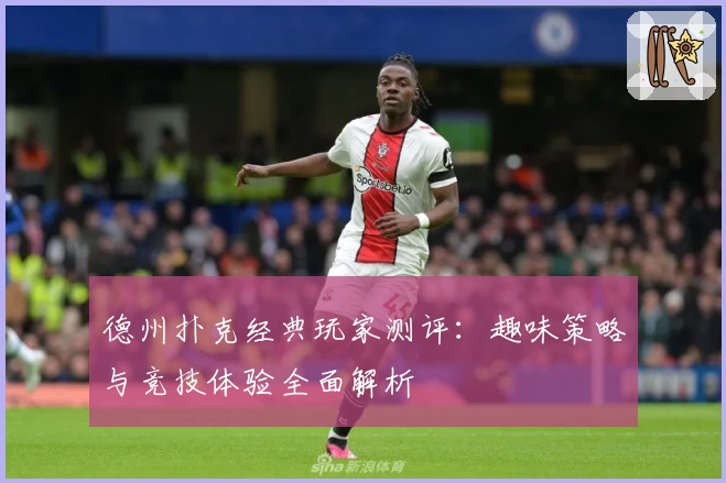 德州扑克经典玩家测评：趣味策略与竞技体验全面解析