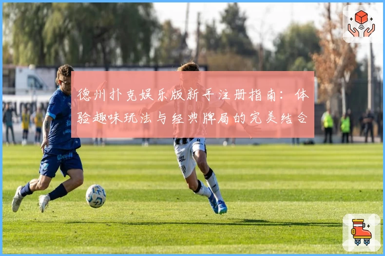 德州扑克娱乐版新手注册指南：体验趣味玩法与经典牌局的完美结合