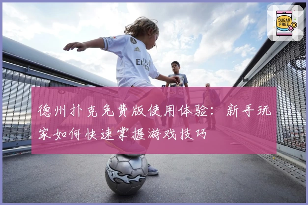 德州扑克免费版使用体验:新手玩家如何快速掌握游戏技巧