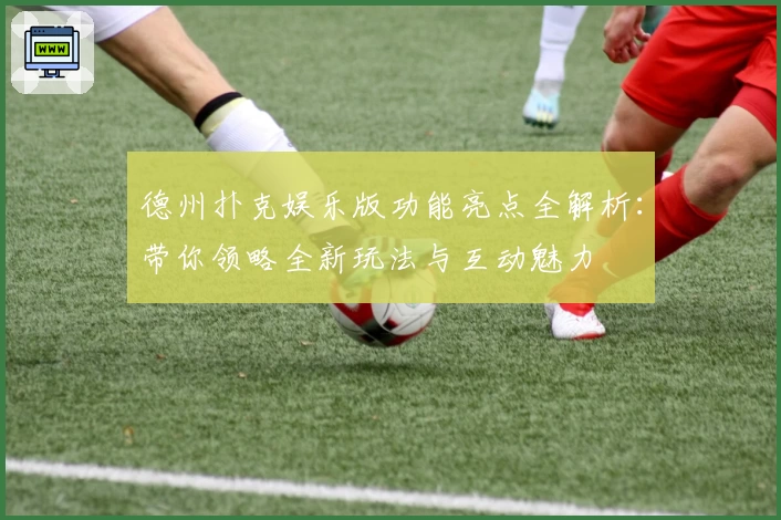 德州扑克娱乐版功能亮点全解析：带你领略全新玩法与互动魅力