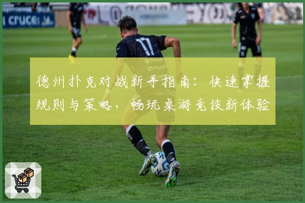 德州扑克对战新手指南：快速掌握规则与策略，畅玩桌游竞技新体验