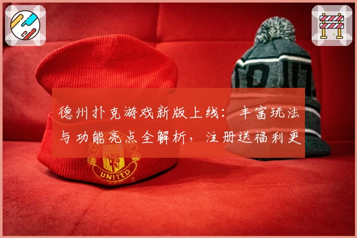 德州扑克游戏新版上线：丰富玩法与功能亮点全解析，注册送福利更精彩