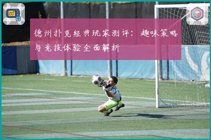 德州扑克经典玩家测评:趣味策略与竞技体验全面解析