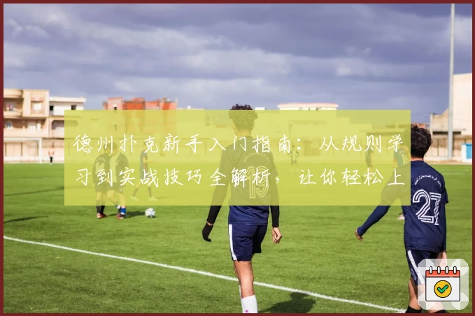 德州扑克新手入门指南：从规则学习到实战技巧全解析，让你轻松上手不迷茫
