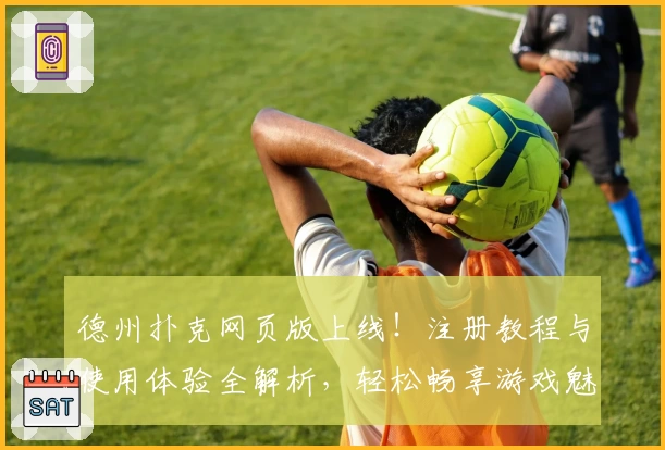 德州扑克网页版上线！注册教程与使用体验全解析，轻松畅享游戏魅力