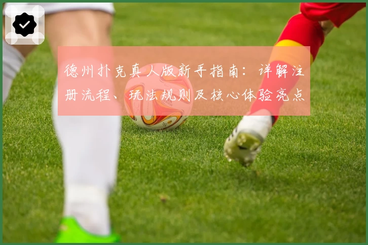 德州扑克真人版新手指南:详解注册流程、玩法规则及核心体验亮点