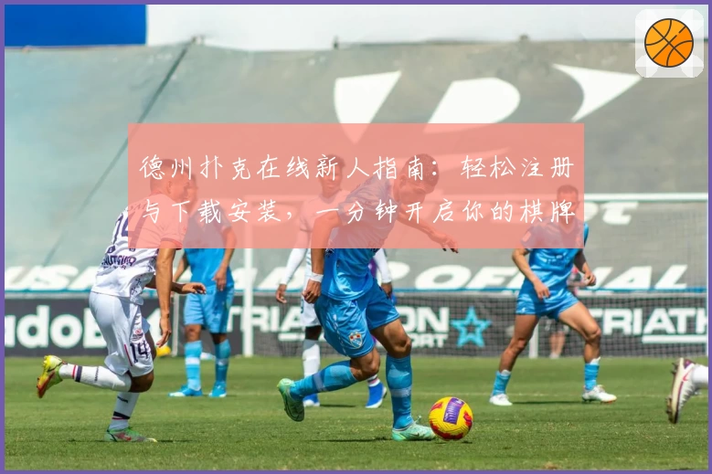 德州扑克在线新人指南：轻松注册与下载安装，一分钟开启你的棋牌之旅