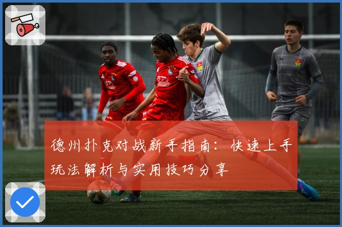 德州扑克对战新手指南：快速上手玩法解析与实用技巧分享