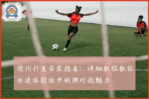 德州扑克安装指南:详细教程教你快速体验经典纸牌对战魅力