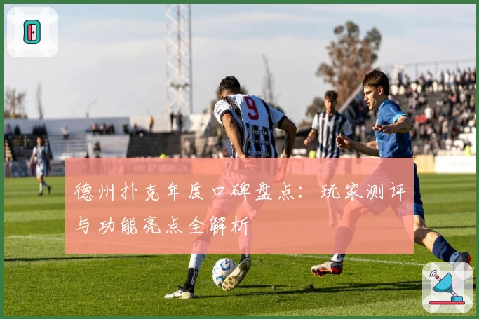 德州扑克年度口碑盘点：玩家测评与功能亮点全解析