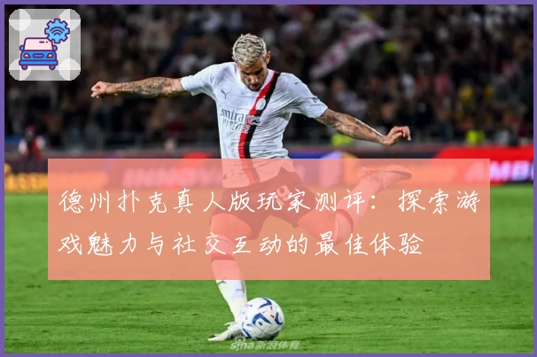 德州扑克真人版玩家测评：探索游戏魅力与社交互动的最佳体验