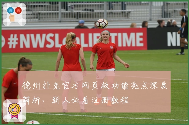 德州扑克官方网页版功能亮点深度解析，新人必看注册教程