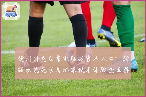 德州扑克合集电脑版官方入口：新版功能亮点与玩家使用体验全面解析