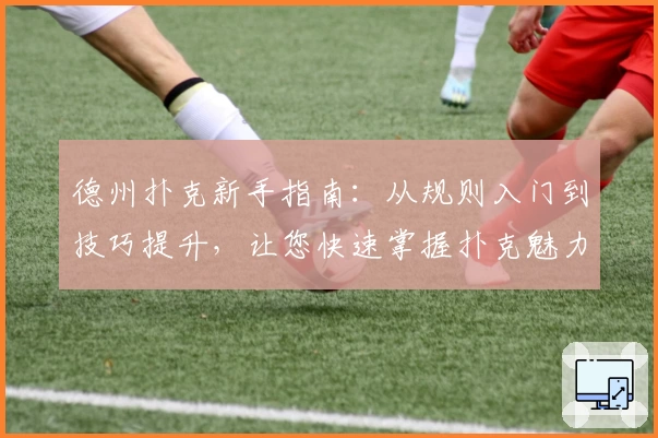 德州扑克新手指南：从规则入门到技巧提升，让您快速掌握扑克魅力