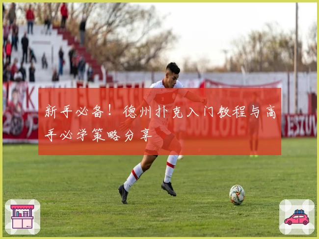 新手必备！德州扑克入门教程与高手必学策略分享