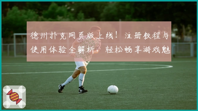 德州扑克网页版上线！注册教程与使用体验全解析，轻松畅享游戏魅力