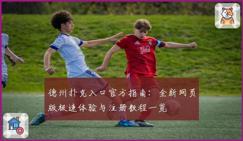 德州扑克入口官方指南：全新网页版极速体验与注册教程一览