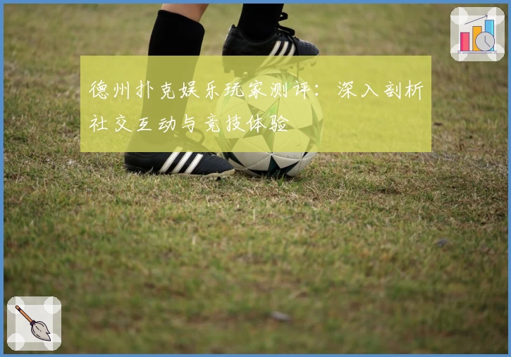 德州扑克娱乐玩家测评：深入剖析社交互动与竞技体验