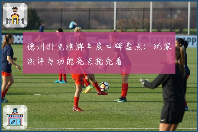 德州扑克棋牌年度口碑盘点:玩家热评与功能亮点抢先看